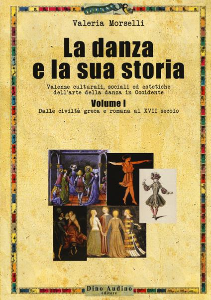 La danza e la sua storia. Valenze culturali, sociali ed estetiche dell'arte della danza in Occidente. Vol. 1: Dalle civiltà greca e romana al XVII secolo - Valeria Morselli - copertina