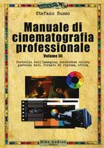Manuale di cinematografia professionale. Vol. 3: Controllo dell'immagine, correzione colore, gestione dati, formati di ripresa, ottica.