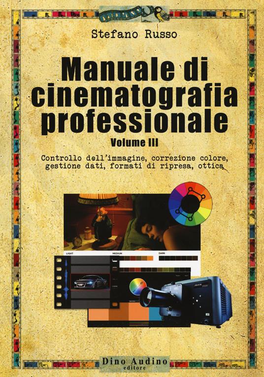 Manuale di cinematografia professionale. Vol. 3: Controllo dell'immagine, correzione colore, gestione dati, formati di ripresa, ottica. - Stefano Russo - copertina