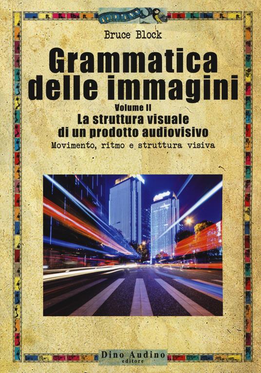 Grammatica delle immagini. Vol. 2: struttura visuale di un prodotto audiovisivo. Movimento, ritmo e struttura visiva, La. - Bruce Block - copertina