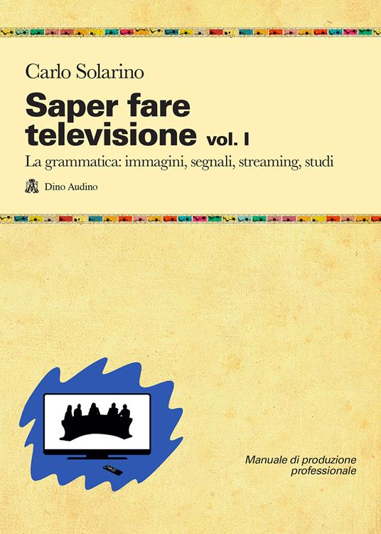 Saper fare televisione. Vol. 1: grammatica: immagini, segnali, streaming, studi, La. - Carlo Solarino - copertina