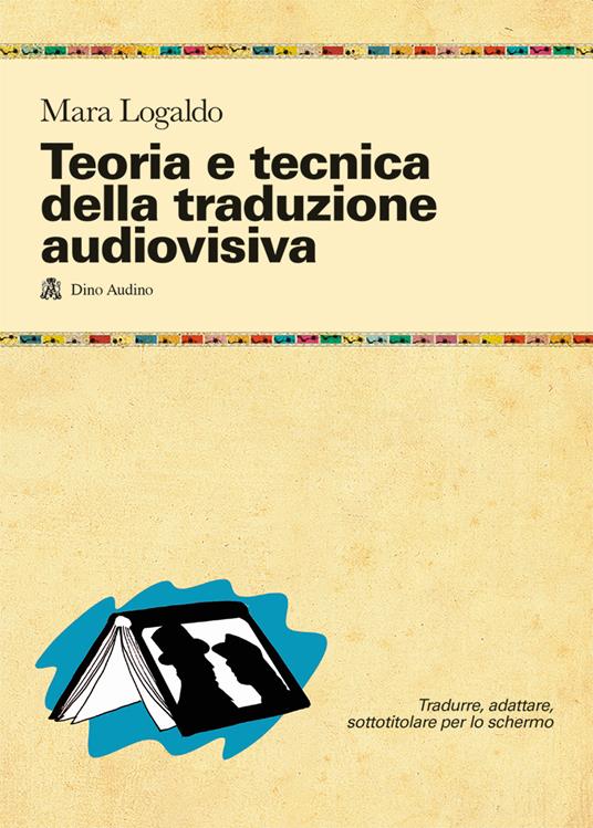 Teoria e tecnica della traduzione audiovisiva. Tradurre, adattare, sottotitolare per lo schermo - Mara Logaldo - copertina