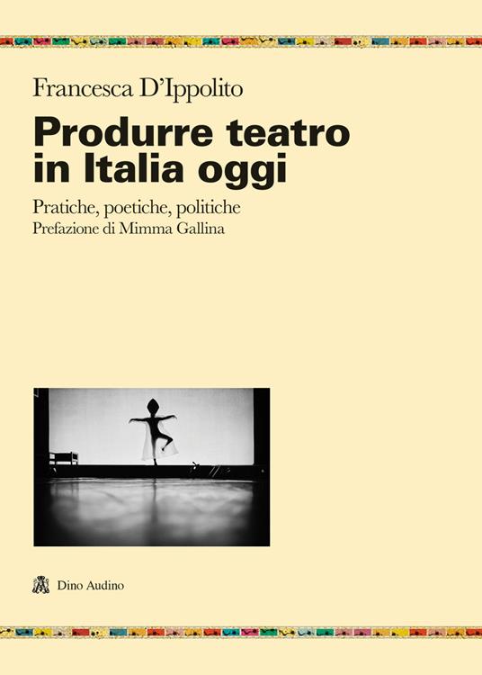Produrre teatro in Italia oggi. Pratiche, poetiche, politiche - Francesca D'Ippolito - copertina