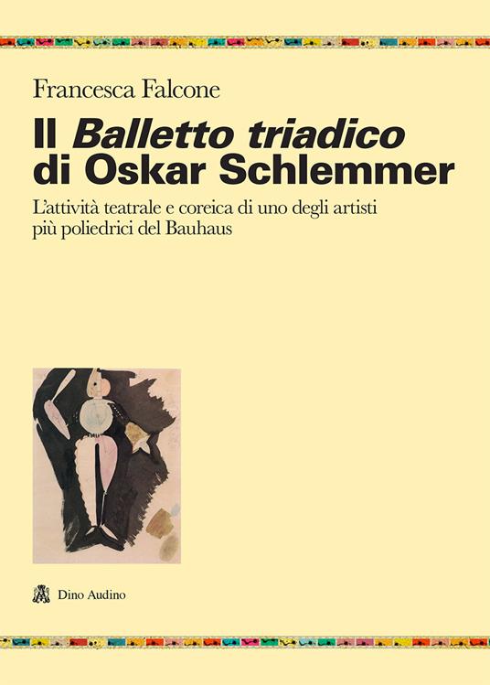 Il balletto triadico di Oskar Schlemmer. L'attività teatrale e coreica di uno degli artisti più poliedrici del Bauhaus - Francesca Falcone - copertina