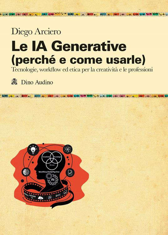 Le IA Generative (perché e come usarle). Tecnologie, workflow ed etica per la creatività e le professioni - Diego Arciero - copertina