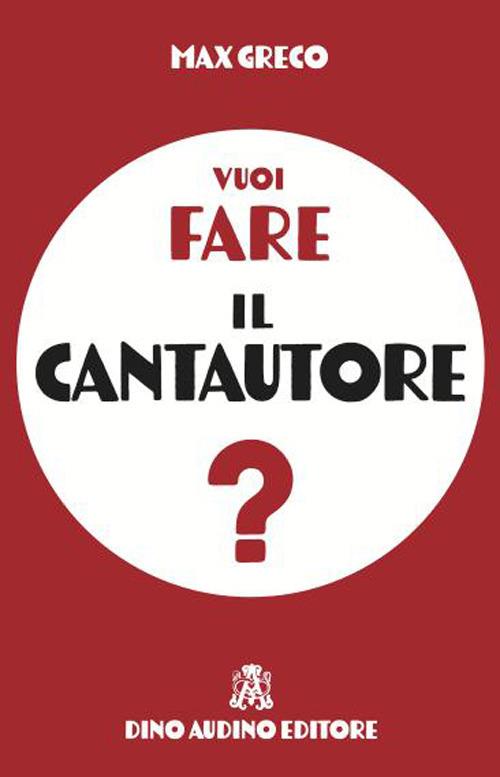 Vuoi fare il cantautore? Guida pratica per imparare a scrivere e pubblicare canzoni fuori dal coro - Max Greco - copertina