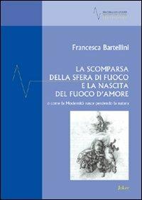 La scomparsa della sfera di fuoco e la nascita del fuoco d'amore o come la modernità nasce perdendo la natura - Francesca Bartellini - copertina