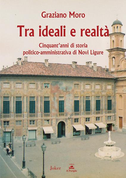 Tra ideali e realtà. Cinquant'anni di storia politico-amministrativa di Novi Ligure - Graziano Moro - copertina