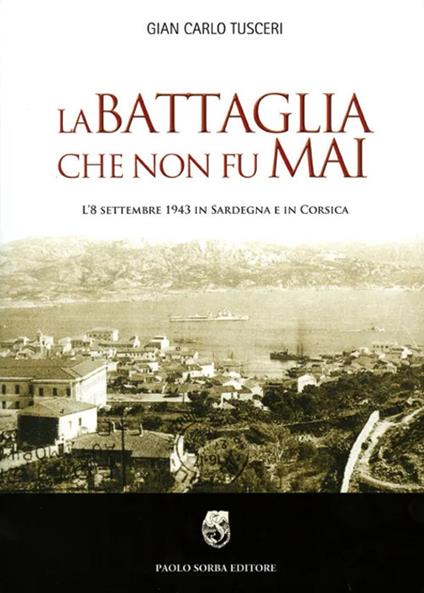 La battaglia che non fu mai. L'8 settembre 1943 in Sardegna e in Corsica - G. Carlo Tusceri - copertina