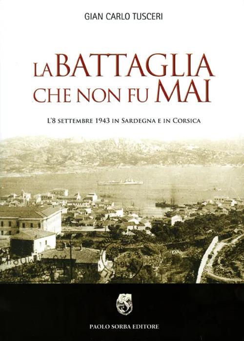 La battaglia che non fu mai. L'8 settembre 1943 in Sardegna e in Corsica - G. Carlo Tusceri - copertina
