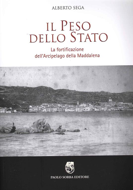 Il peso dello Stato. La fortificazione dell'Arcipelago della Maddalena - Alberto Sega - copertina