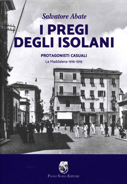 I pregi degli isolani. Protagonisti casuali. La Maddalena 1916-1919 - Salvatore Abate - copertina