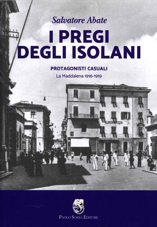 I pregi degli isolani. Protagonisti casuali. La Maddalena 1916-1919 - Salvatore Abate - copertina