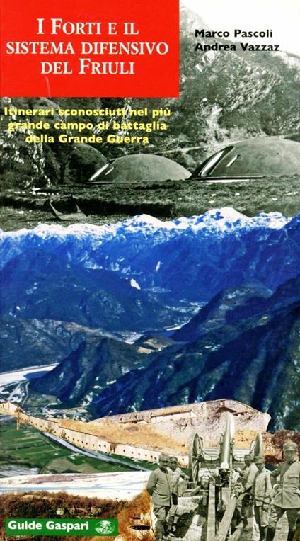 I forti e il sistema difensivo del Friuli. Itinerari sconosciuti nel più grande campo di battaglia della grande guerra - Marco Pascoli,Andrea Vazzaz - copertina