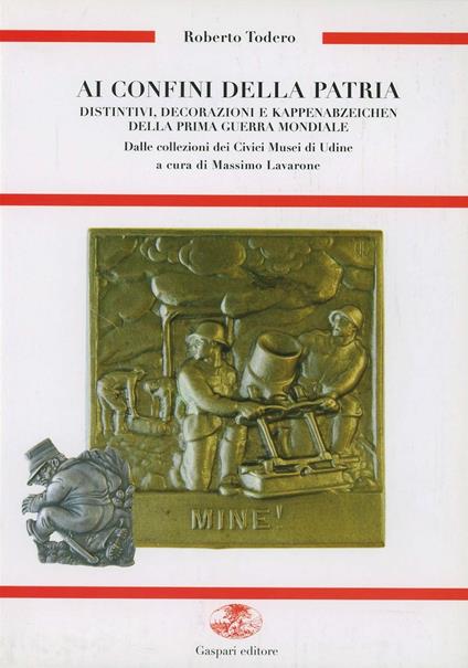 Ai confini della patria. Distintivi, decorazioni e Kappenabzeichen della prima guerra mondiale dalle collezioni dei civici musei di Udine - Roberto Todero - copertina