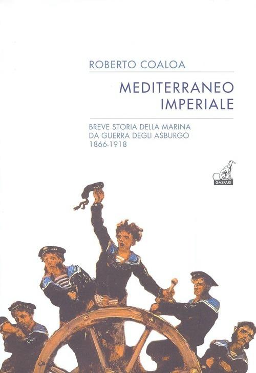 Mediterraneo imperiale. Breve storia della marina da guerra degli Asburgo 1866-1918 - Roberto Coaloa - copertina