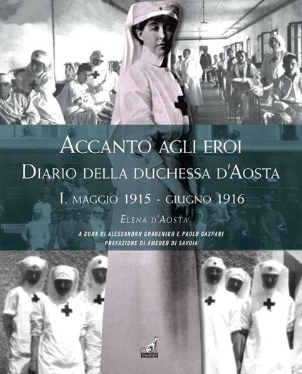 Accanto agli eroi. Diario della duchessa d'Aosta. Ediz. illustrata. Vol. 1: Maggio 1915-giugno 1916 - Elena d'Aosta - copertina