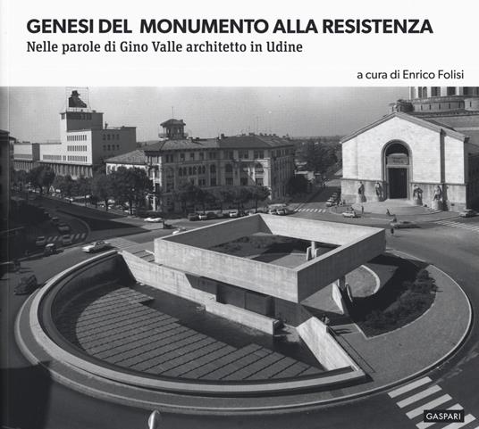 Genesi del monumento alla Resistenza. Nelle parole di Gino Valle architetto in Udine. Ediz. illustrata - copertina
