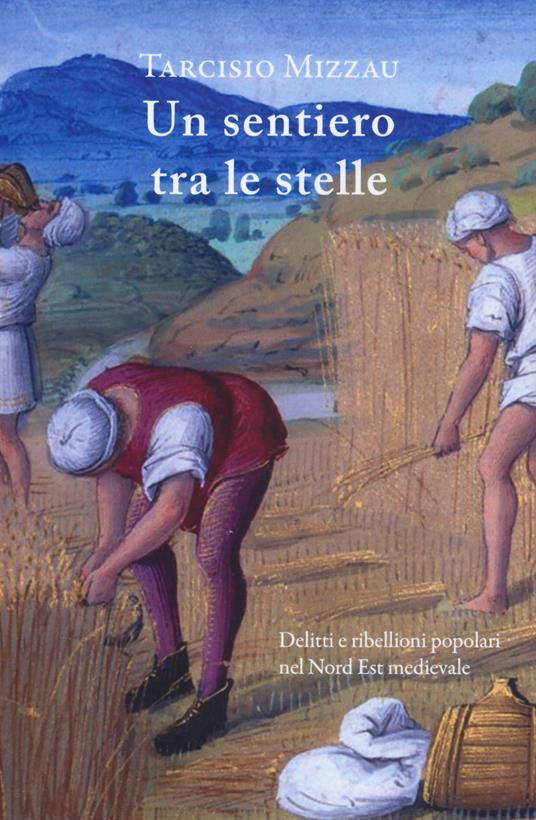 Un sentiero tra le stelle. Delitti e ribellioni popolari nel Nord Est medievale - Tarcisio Mizzau - copertina