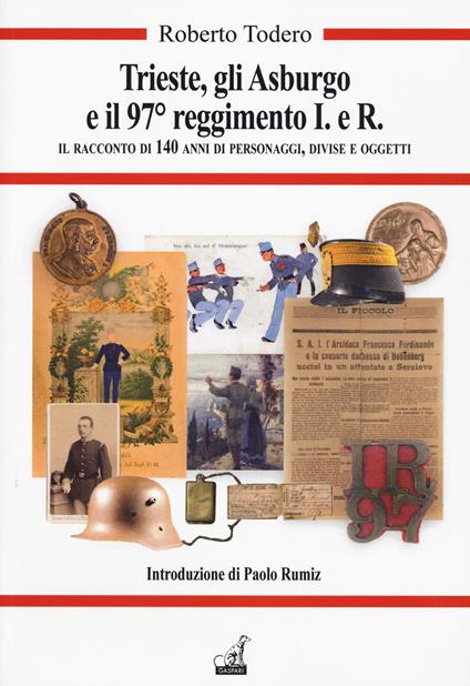 Trieste, gli Asburgo e il 97 reggimento I.e.R. Il racconto di 140 anni di personaggi, divise e oggetti - Roberto Todero - copertina