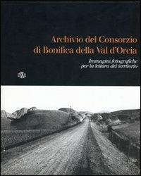 Archivio del Consorzio di bonifica della Valdorcia. Immagini fotografiche per la lettura del territorio - Maria Mangiavacchi,Federico Valacchi,Bruno Vecchio - copertina