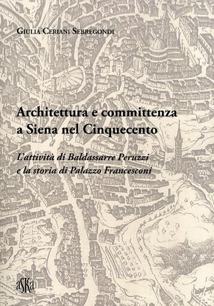 Architettura e committenza a Siena nel Cinquecento. L'attività di Baldassarre Peruzzi e la storia di palazzo Francesconi - Giulia Ceriani Sebregondi - copertina