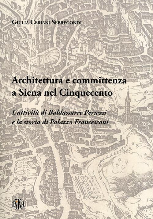 Architettura e committenza a Siena nel Cinquecento. L'attività di Baldassarre Peruzzi e la storia di palazzo Francesconi - Giulia Ceriani Sebregondi - copertina