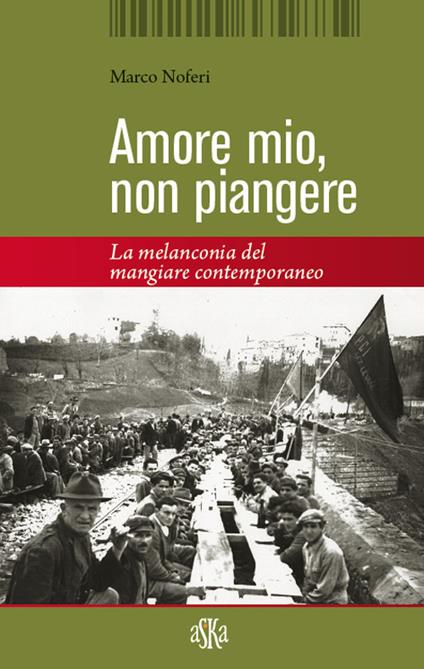 Amore mio non piangere. La melanconia del mangiare contemporaneo - Marco Noferi - copertina