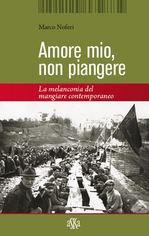 Amore mio non piangere. La melanconia del mangiare contemporaneo - Marco Noferi - copertina
