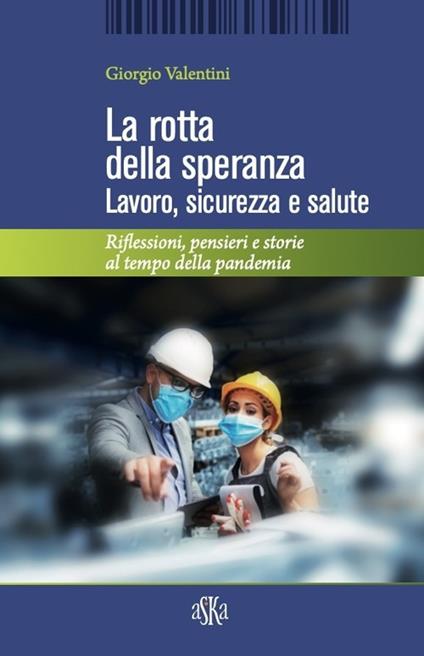 La rotta della speranza. Lavoro, sicurezza e salute. Riflessioni, pensieri e storie al tempo della pandemia - Giorgio Valentini - copertina