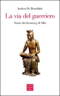 La via del guerriero. Storia dei «hwarang» di Silla - Andrea De Benedittis - copertina