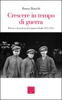 Crescere in tempo di guerra. Il lavoro e la prostesta dei ragazzi in Italia 1915-1918 - Bruna Bianchi - copertina