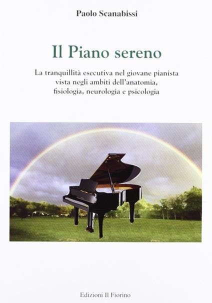 Il piano sereno. La tranquillità esecutiva nel giovane pianista vista negli ambiti dell'anatomia, fisiologia, neurologia e psicologia - Paolo Scanabissi - copertina