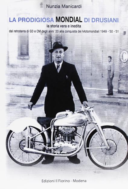La prodigiosa Mondial di Drusiani. La storia vera e inedita, dal retroterra di GD e CM degli anni '20 alla conquista dei Motomondiali 1949-'50-'51 - Nunzia Manicardi - copertina