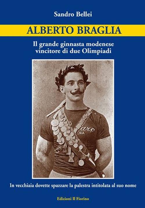 Alberto Braglia. Il grande ginnasta modenese vincitore di due Olimpiadi. In vecchiaia dovette spazzare la palestra intitolata al suo nome - Sandro Bellei - copertina