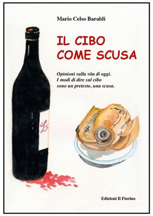 Il cibo come scusa. Opinioni sulla vita di oggi. I modi di dire sul cibo sono un pretesto, una scusa - Mario Celso Baraldi - copertina