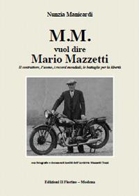 M.M. vuol dire Mario Mazzetti. Il costruttore, l’uomo, i record mondiali, le battaglie per la libertà. Ediz. illustrata - Nunzia Manicardi - copertina