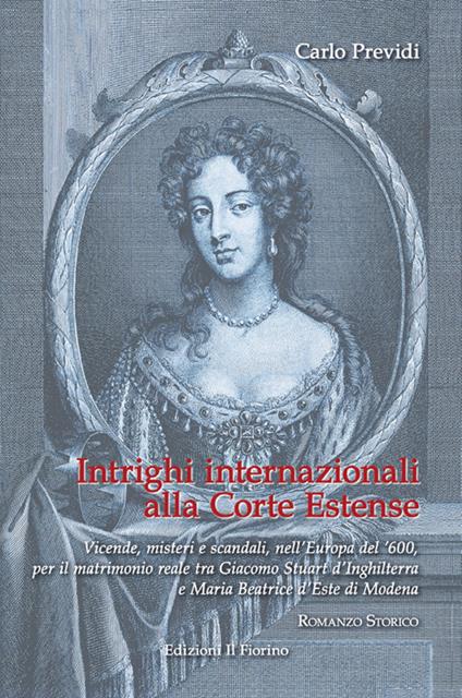 Intrighi internazionali alla Corte Estense. Vicende, misteri e scandali, nell'Europa del '600, per il matrimonio reale tra Giacomo Stuart d'Inghilterra e Maria Beatrice d'Este di Modena - Carlo Previdi - copertina