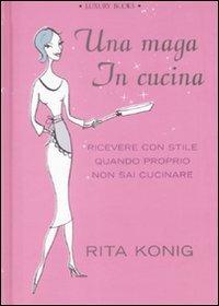 Una maga in cucina. Ricevere con stile quando proprio non sai cucinare - Rita Konig - copertina