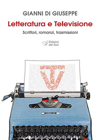 Letteratura e televisione. Scrittori, romanzi, trasmissioni - Gianni Di Giuseppe - copertina