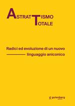 Astrattismo totale. Radici ed evoluzione di un nuovo linguaggio aniconico