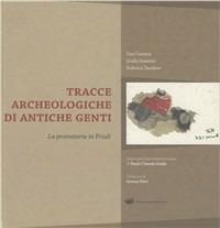 Tracce archeologiche di antiche genti. La protostoria in Friuli - Susi Corazza,Giulio Simeoni,Federica Zendron - copertina