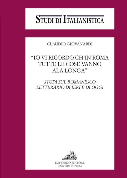 «Io vi ricordo ch'in Roma tutte le cose vanno ala longa». Studi sul romanesco letterario di ieri e di oggi - Claudio Giovanardi - copertina