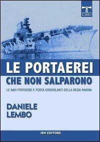 Le portaerei che non salparono. Le navi portaerei e porta idrovolanti della Regia Marina - Daniele Lembo - copertina