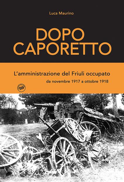 Dopo Caporetto. L'amministrazione del Friuli occupato. da novembre 1917 a ottobre 1918 - Luca Maurino - copertina