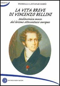 La vita breve di Vincenzo Bellini. Melanconica musa del lirismo ottocentesco europeo - Fiorella Lattanzi Darò - copertina