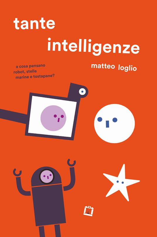 Tante intelligenze. A cosa pensano robot, stelle marine e tostapane? Ediz. a colori - Matteo Loglio - copertina