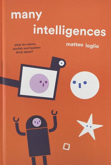 Many intelligences. What do robots, starfish and toasters think about? Ediz. a colori - Matteo Loglio - copertina