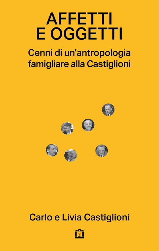 Affetti e oggetti. Cenni di un'antropologia famigliare alla Castiglioni - Carlo Castiglioni,Livia Castiglioni - copertina