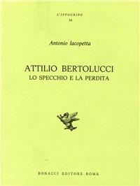 Attilio Bertolucci. Lo specchio e la perdita - Antonio Iacopetta - copertina